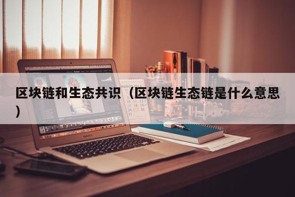 区块链和生态共识（区块链生态链是什么意思）