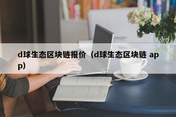 d球生态区块链报价（d球生态区块链 app）