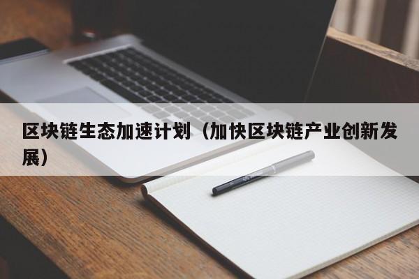 区块链生态加速计划（加快区块链产业创新发展）