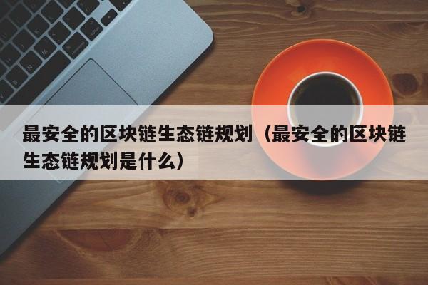 最安全的区块链生态链规划（最安全的区块链生态链规划是什么）