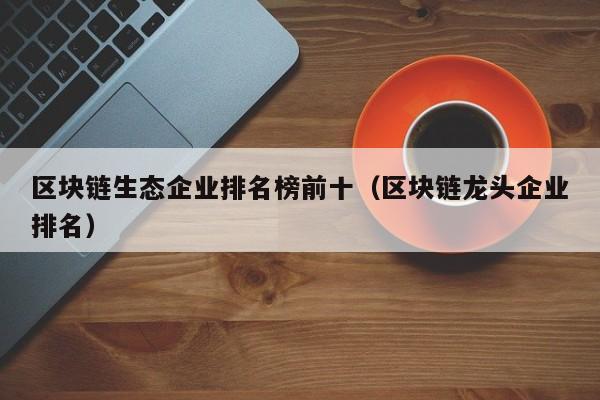 区块链生态企业排名榜前十（区块链龙头企业排名）