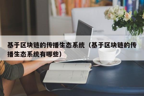 基于区块链的传播生态系统（基于区块链的传播生态系统有哪些）