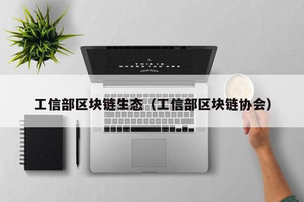 工信部区块链生态（工信部区块链协会）