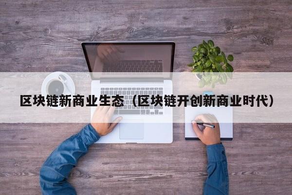 区块链新商业生态（区块链开创新商业时代）