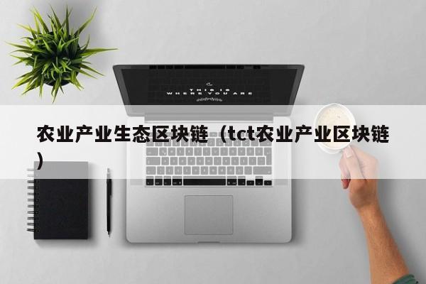 农业产业生态区块链（tct农业产业区块链）