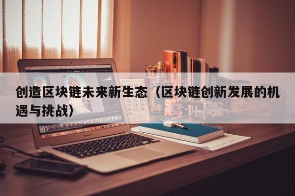 创造区块链未来新生态（区块链创新发展的机遇与挑战）