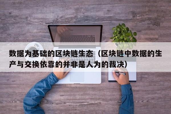 数据为基础的区块链生态（区块链中数据的生产与交换依靠的并非是人为的裁决）