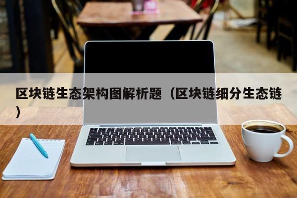 区块链生态架构图解析题（区块链细分生态链）