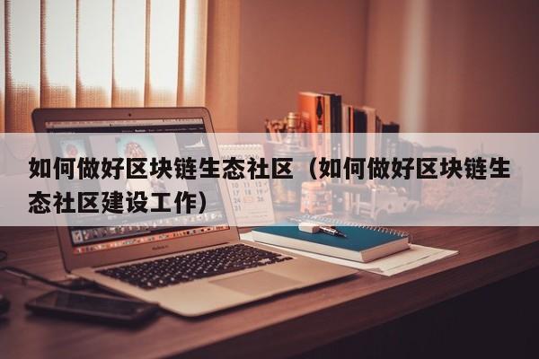 如何做好区块链生态社区（如何做好区块链生态社区建设工作）