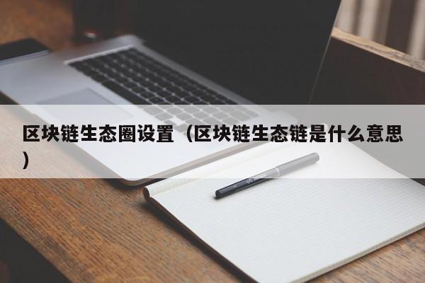 区块链生态圈设置（区块链生态链是什么意思）