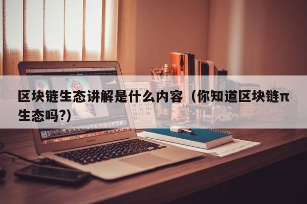 区块链生态讲解是什么内容（你知道区块链π生态吗?）