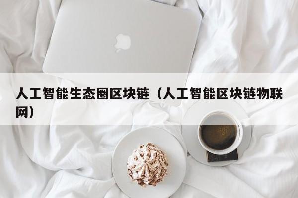 人工智能生态圈区块链（人工智能区块链物联网）