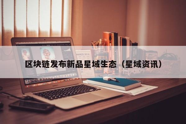 区块链发布新品星域生态（星域资讯）