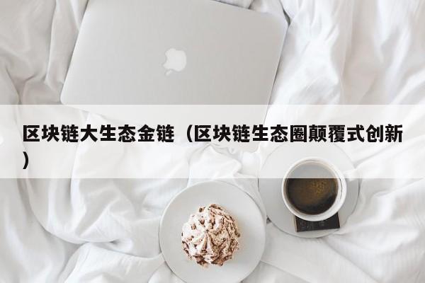 区块链大生态金链（区块链生态圈颠覆式创新）