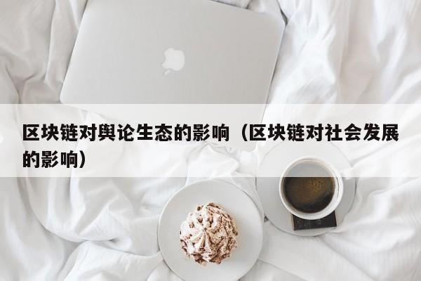 区块链对舆论生态的影响（区块链对社会发展的影响）