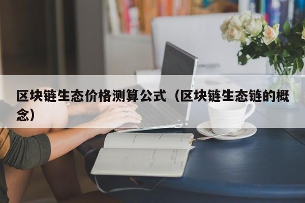 区块链生态价格测算公式（区块链生态链的概念）