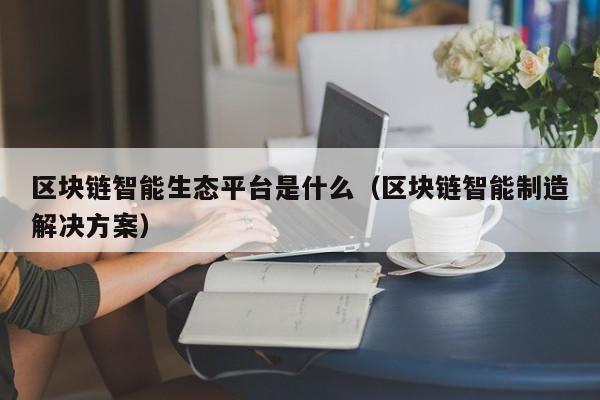 区块链智能生态平台是什么（区块链智能制造解决方案）