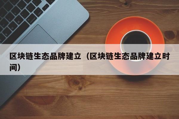区块链生态品牌建立（区块链生态品牌建立时间）