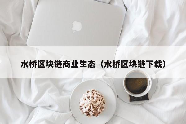 水桥区块链商业生态（水桥区块链下载）