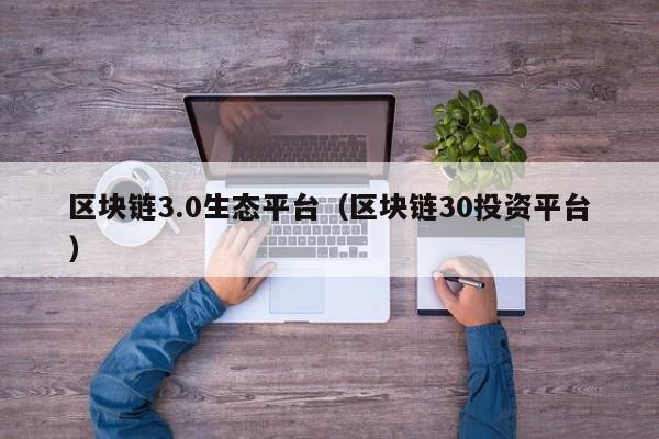 区块链3.0生态平台（区块链30投资平台）