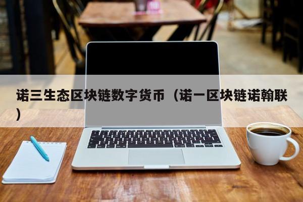 诺三生态区块链数字货币（诺一区块链诺翰联）