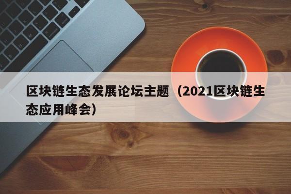 区块链生态发展论坛主题（2021区块链生态应用峰会）