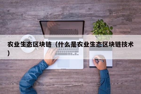 农业生态区块链（什么是农业生态区块链技术）