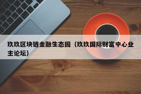 玖玖区块链金融生态园（玖玖国际财富中心业主论坛）