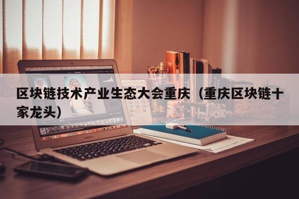 区块链技术产业生态大会重庆（重庆区块链十家龙头）