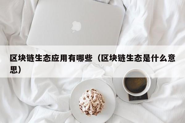 区块链生态应用有哪些（区块链生态是什么意思）