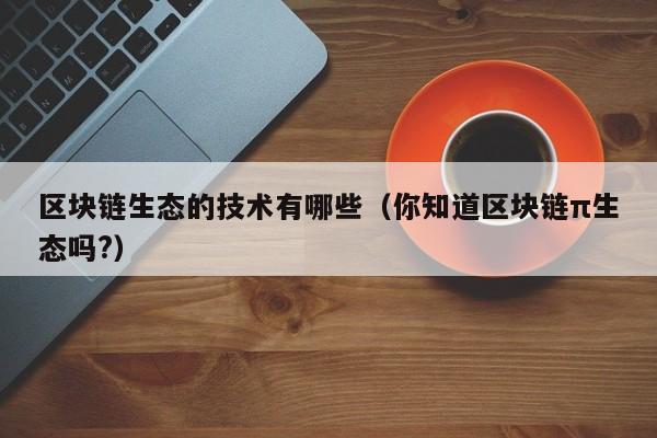区块链生态的技术有哪些（你知道区块链π生态吗?）