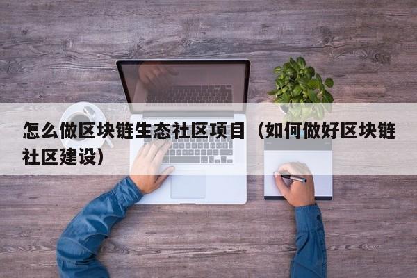 怎么做区块链生态社区项目（如何做好区块链社区建设）