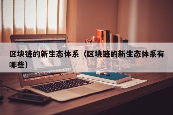 区块链的新生态体系（区块链的新生态体系有哪些）