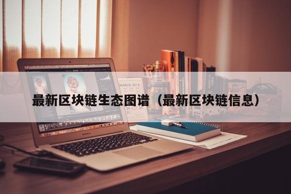 最新区块链生态图谱（最新区块链信息）