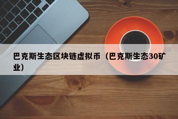 巴克斯生态区块链虚拟币（巴克斯生态30矿业）