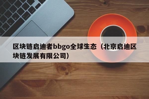 区块链启迪者bbgo全球生态（北京启迪区块链发展有限公司）