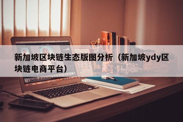 新加坡区块链生态版图分析（新加坡ydy区块链电商平台）