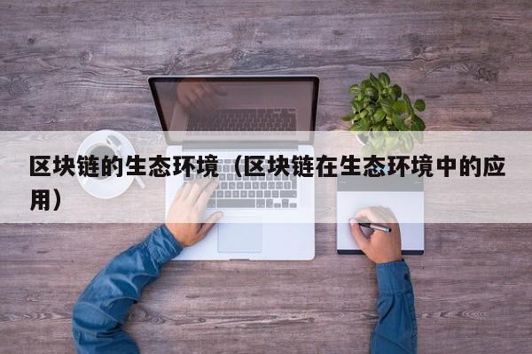 区块链的生态环境（区块链在生态环境中的应用）