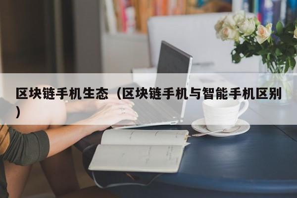 区块链手机生态（区块链手机与智能手机区别）
