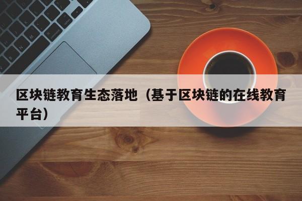 区块链教育生态落地（基于区块链的在线教育平台）
