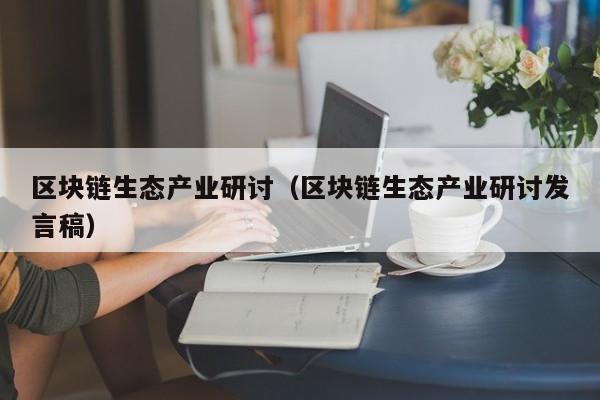 区块链生态产业研讨（区块链生态产业研讨发言稿）