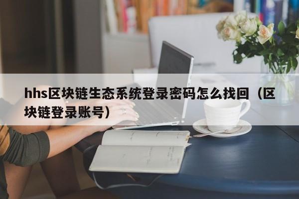 hhs区块链生态系统登录密码怎么找回（区块链登录账号）