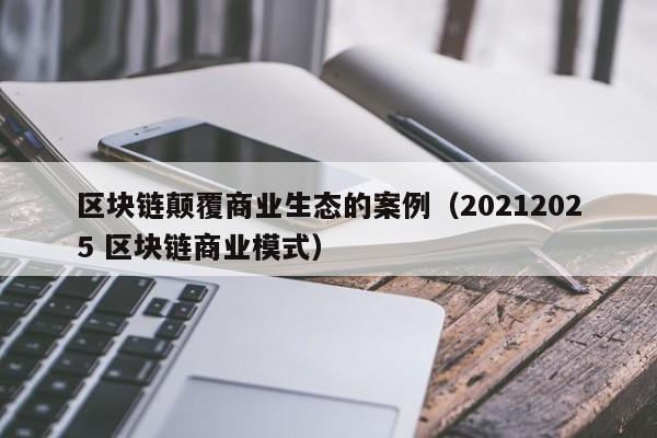 区块链颠覆商业生态的案例（20212025 区块链商业模式）