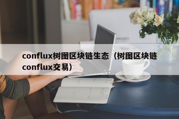 conflux树图区块链生态（树图区块链conflux交易）