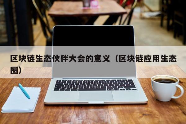 区块链生态伙伴大会的意义（区块链应用生态圈）