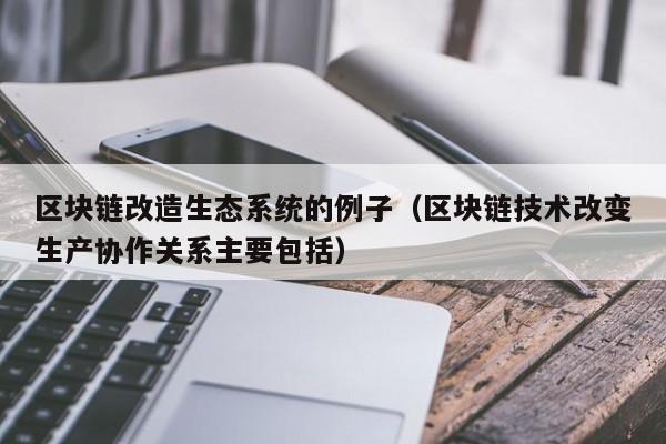 区块链改造生态系统的例子（区块链技术改变生产协作关系主要包括）