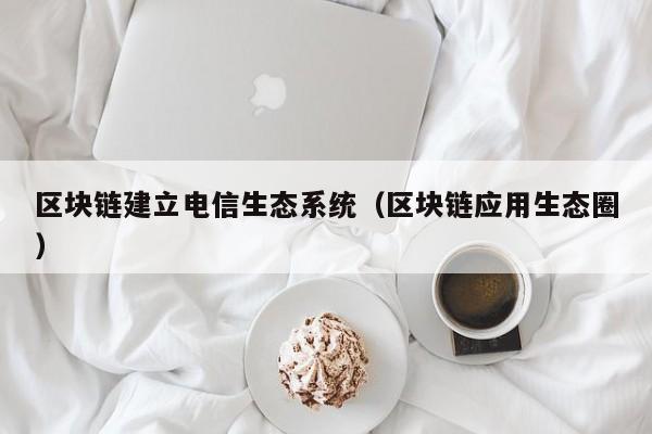 区块链建立电信生态系统（区块链应用生态圈）