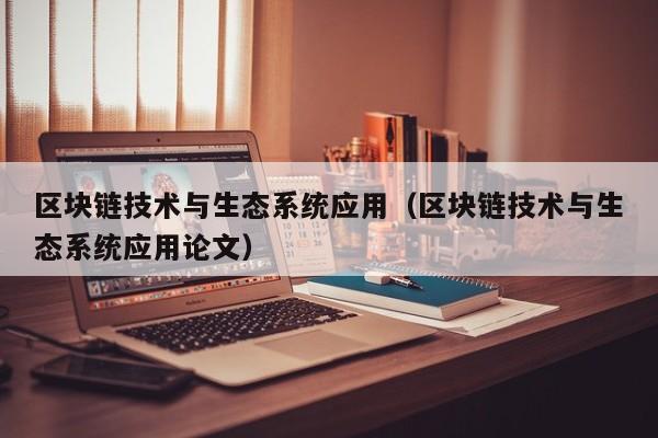 区块链技术与生态系统应用（区块链技术与生态系统应用论文）