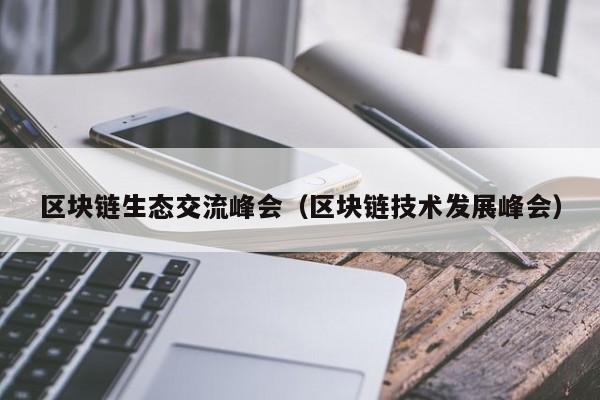 区块链生态交流峰会（区块链技术发展峰会）