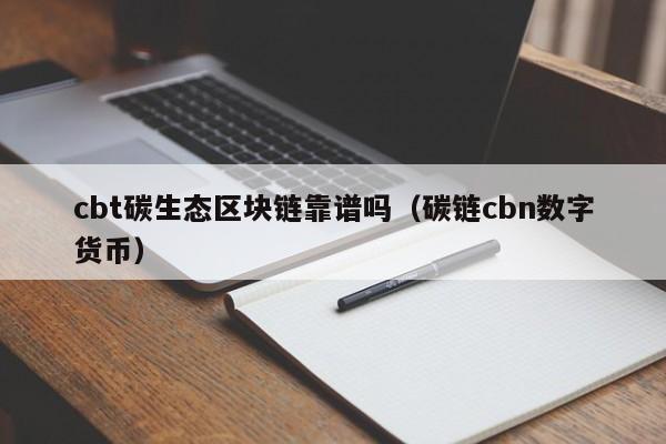 cbt碳生态区块链靠谱吗（碳链cbn数字货币）
